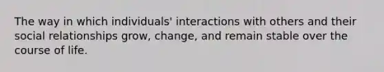 The way in which individuals' interactions with others and their social relationships grow, change, and remain stable over the course of life.