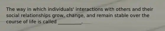 The way in which individuals' interactions with others and their social relationships grow, change, and remain stable over the course of life is called __________.