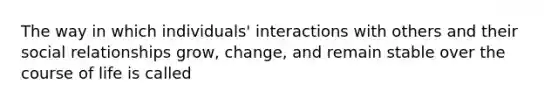 The way in which individuals' interactions with others and their social relationships grow, change, and remain stable over the course of life is called