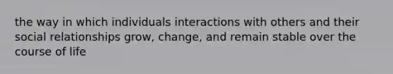 the way in which individuals interactions with others and their social relationships grow, change, and remain stable over the course of life