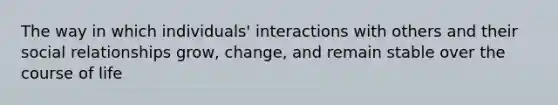 The way in which individuals' interactions with others and their social relationships grow, change, and remain stable over the course of life