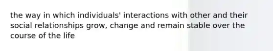 the way in which individuals' interactions with other and their social relationships grow, change and remain stable over the course of the life