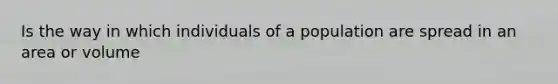 Is the way in which individuals of a population are spread in an area or volume