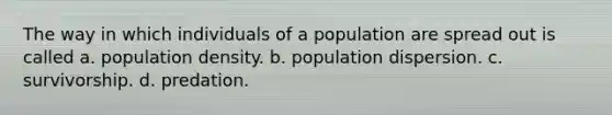 The way in which individuals of a population are spread out is called a. population density. b. population dispersion. c. survivorship. d. predation.