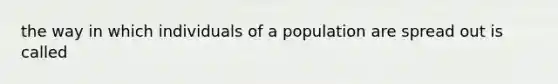 the way in which individuals of a population are spread out is called