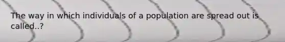 The way in which individuals of a population are spread out is called..?