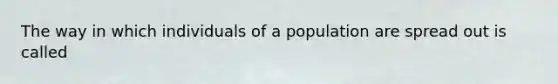 The way in which individuals of a population are spread out is called