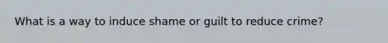 What is a way to induce shame or guilt to reduce crime?