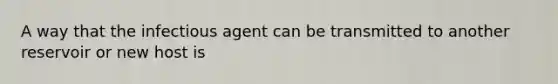 A way that the infectious agent can be transmitted to another reservoir or new host is