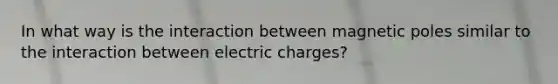 In what way is the interaction between magnetic poles similar to the interaction between electric charges?