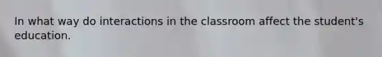 In what way do interactions in the classroom affect the student's education.