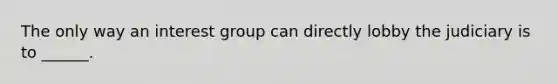 The only way an interest group can directly lobby the judiciary is to ______.