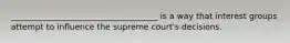 ____________________________________ is a way that interest groups attempt to influence the supreme court's decisions.