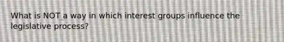 What is NOT a way in which interest groups influence the legislative process?