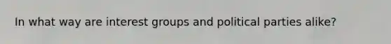 In what way are interest groups and political parties alike?