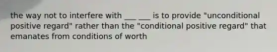 the way not to interfere with ___ ___ is to provide "unconditional positive regard" rather than the "conditional positive regard" that emanates from conditions of worth