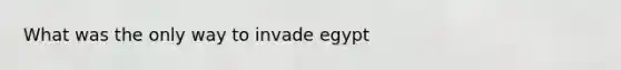 What was the only way to invade egypt