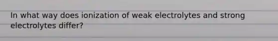 In what way does ionization of weak electrolytes and strong electrolytes differ?