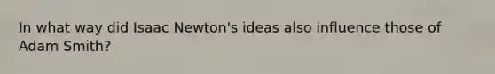 In what way did Isaac Newton's ideas also influence those of Adam Smith?