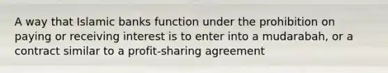 A way that Islamic banks function under the prohibition on paying or receiving interest is to enter into a mudarabah, or a contract similar to a profit-sharing agreement