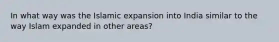 In what way was the Islamic expansion into India similar to the way Islam expanded in other areas?