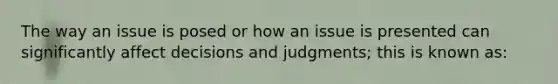 The way an issue is posed or how an issue is presented can significantly affect decisions and judgments; this is known as: