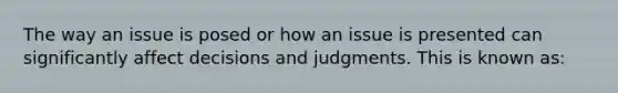 The way an issue is posed or how an issue is presented can significantly affect decisions and judgments. This is known as: