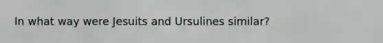 In what way were Jesuits and Ursulines similar?