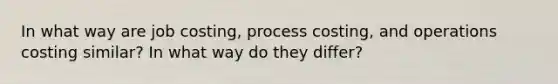 In what way are job costing, process costing, and operations costing similar? In what way do they differ?