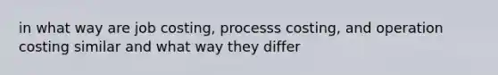 in what way are job costing, processs costing, and operation costing similar and what way they differ