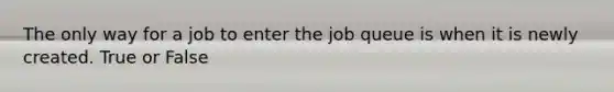 The only way for a job to enter the job queue is when it is newly created. True or False