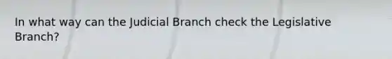 In what way can the Judicial Branch check the Legislative Branch?