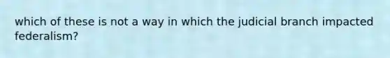 which of these is not a way in which the judicial branch impacted federalism?