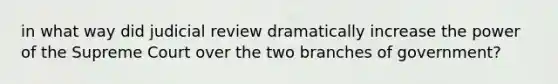 in what way did judicial review dramatically increase the power of the Supreme Court over the two branches of government?