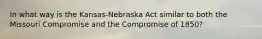 In what way is the Kansas-Nebraska Act similar to both the Missouri Compromise and the Compromise of 1850?