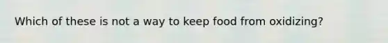 Which of these is not a way to keep food from oxidizing?