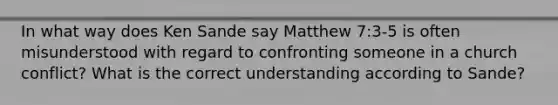 In what way does Ken Sande say Matthew 7:3-5 is often misunderstood with regard to confronting someone in a church conflict? What is the correct understanding according to Sande?