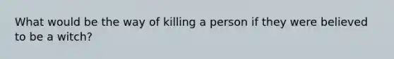 What would be the way of killing a person if they were believed to be a witch?