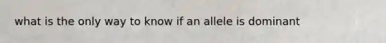 what is the only way to know if an allele is dominant