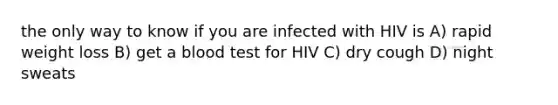 the only way to know if you are infected with HIV is A) rapid weight loss B) get a blood test for HIV C) dry cough D) night sweats