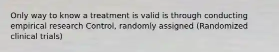 Only way to know a treatment is valid is through conducting empirical research Control, randomly assigned (Randomized clinical trials)