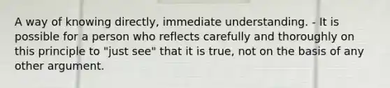 A way of knowing directly, immediate understanding. - It is possible for a person who reflects carefully and thoroughly on this principle to "just see" that it is true, not on the basis of any other argument.