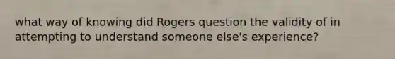 what way of knowing did Rogers question the validity of in attempting to understand someone else's experience?