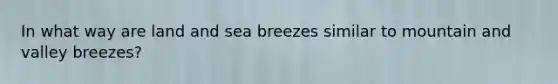 In what way are land and sea breezes similar to mountain and valley breezes?