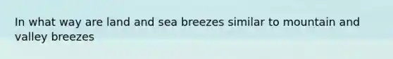 In what way are land and sea breezes similar to mountain and valley breezes