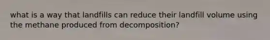 what is a way that landfills can reduce their landfill volume using the methane produced from decomposition?