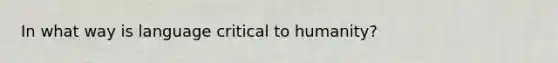 In what way is language critical to humanity?