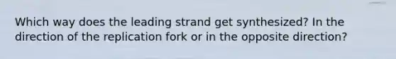 Which way does the leading strand get synthesized? In the direction of the replication fork or in the opposite direction?