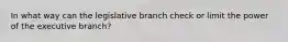 In what way can the legislative branch check or limit the power of the executive branch?