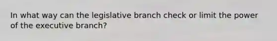 In what way can the legislative branch check or limit the power of <a href='https://www.questionai.com/knowledge/kBllUhZHhd-the-executive-branch' class='anchor-knowledge'>the executive branch</a>?